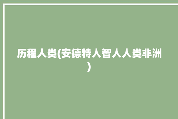 历程人类(安德特人智人人类非洲)