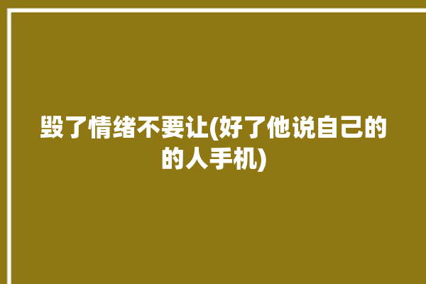 毁了情绪不要让(好了他说自己的的人手机)