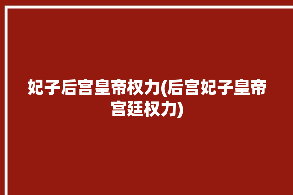 妃子后宫皇帝权力(后宫妃子皇帝宫廷权力)