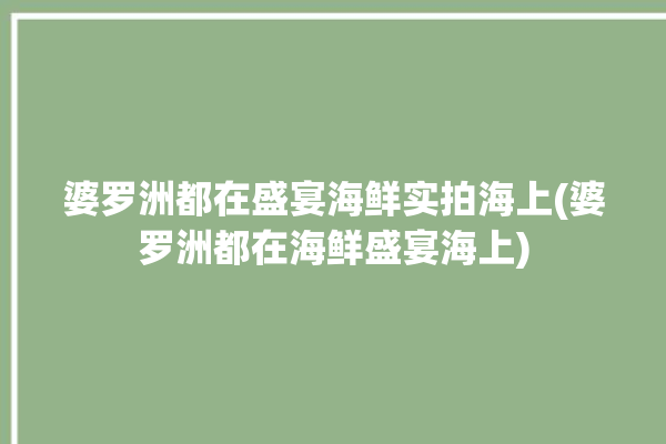 婆罗洲都在盛宴海鲜实拍海上(婆罗洲都在海鲜盛宴海上)