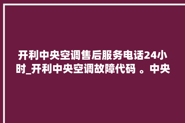 开利中央空调售后服务电话24小时_开利中央空调故障代码 。中央空调