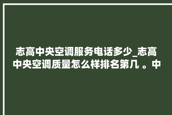 志高中央空调服务电话多少_志高中央空调质量怎么样排名第几 。中央空调