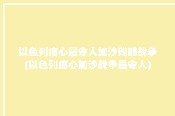 以色列痛心最令人加沙残酷战争(以色列痛心加沙战争最令人)