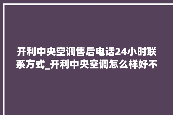 开利中央空调售后电话24小时联系方式_开利中央空调怎么样好不好 。中央空调