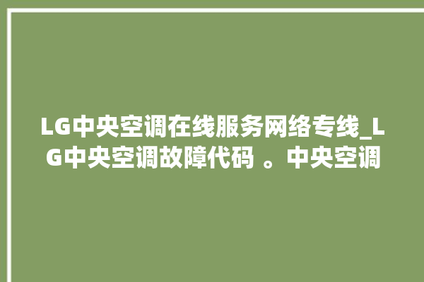 LG中央空调在线服务网络专线_LG中央空调故障代码 。中央空调