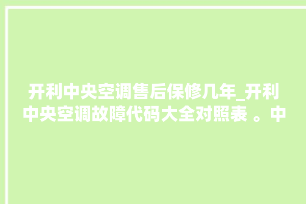 开利中央空调售后保修几年_开利中央空调故障代码大全对照表 。中央空调