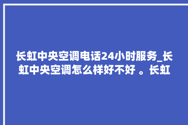 长虹中央空调电话24小时服务_长虹中央空调怎么样好不好 。长虹