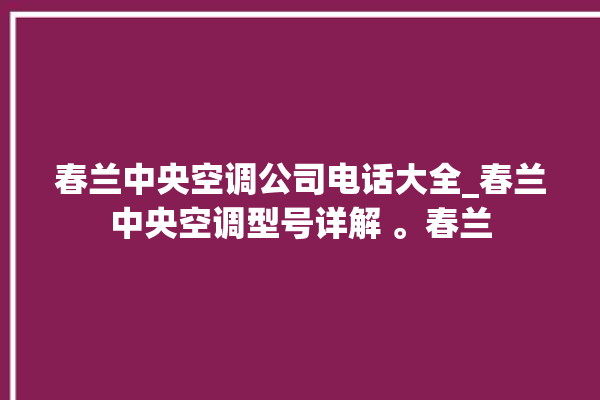 春兰中央空调公司电话大全_春兰中央空调型号详解 。春兰