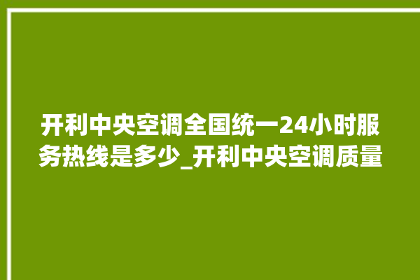 开利中央空调全国统一24小时服务热线是多少_开利中央空调质量怎么样排名第几 。中央空调