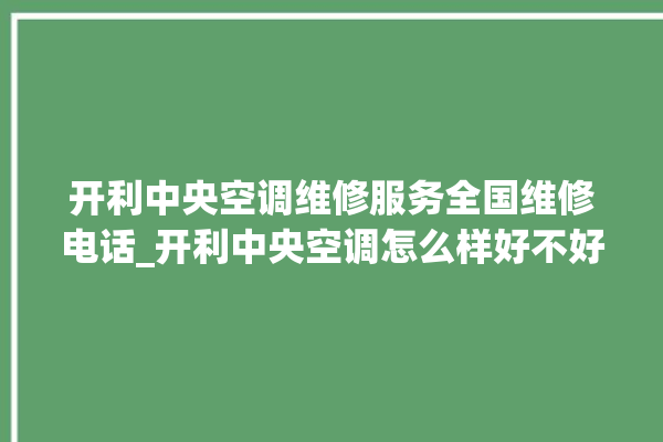 开利中央空调维修服务全国维修电话_开利中央空调怎么样好不好 。中央空调