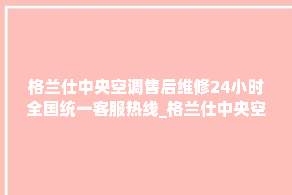 格兰仕中央空调售后维修24小时全国统一客服热线_格兰仕中央空调清洗保养 。格兰仕