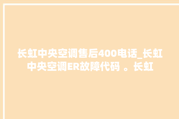 长虹中央空调售后400电话_长虹中央空调ER故障代码 。长虹