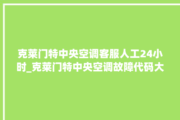 克莱门特中央空调客服人工24小时_克莱门特中央空调故障代码大全对照表 。克莱