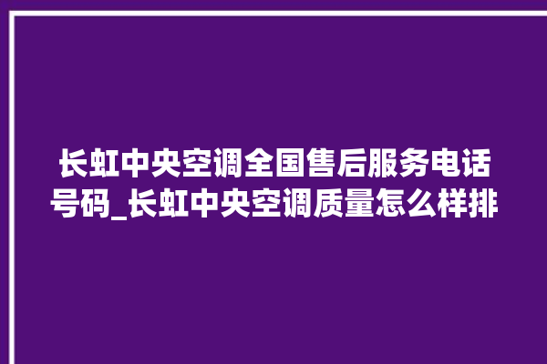 长虹中央空调全国售后服务电话号码_长虹中央空调质量怎么样排名第几 。长虹