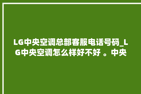 LG中央空调总部客服电话号码_LG中央空调怎么样好不好 。中央空调