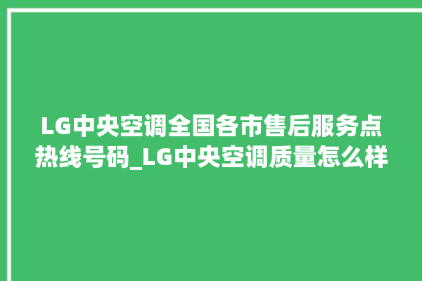 LG中央空调全国各市售后服务点热线号码_LG中央空调质量怎么样排名第几 。中央空调