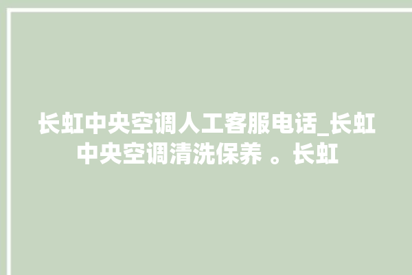 长虹中央空调人工客服电话_长虹中央空调清洗保养 。长虹