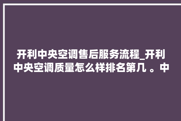 开利中央空调售后服务流程_开利中央空调质量怎么样排名第几 。中央空调