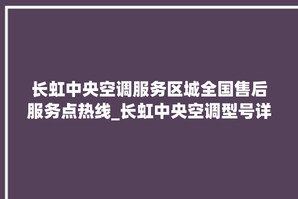 长虹中央空调服务区城全国售后服务点热线_长虹中央空调型号详解 。长虹