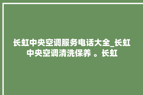 长虹中央空调服务电话大全_长虹中央空调清洗保养 。长虹