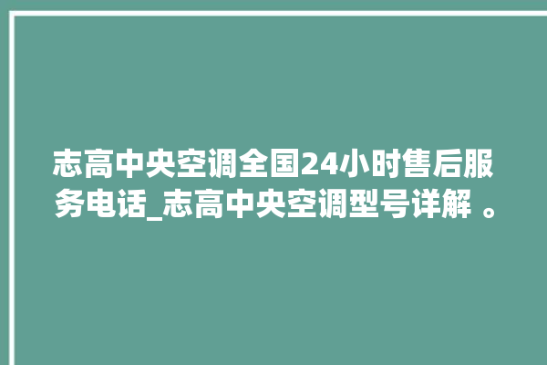 志高中央空调全国24小时售后服务电话_志高中央空调型号详解 。中央空调