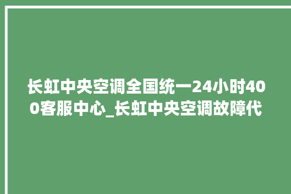 长虹中央空调全国统一24小时400客服中心_长虹中央空调故障代码 。长虹