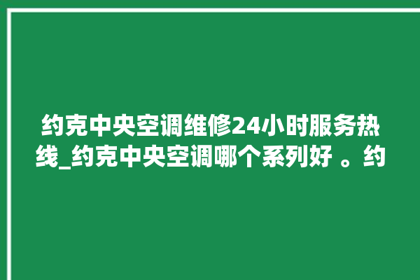 约克中央空调维修24小时服务热线_约克中央空调哪个系列好 。约克