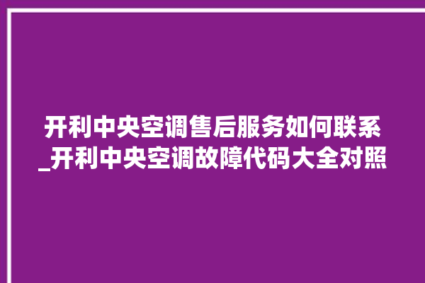 开利中央空调售后服务如何联系_开利中央空调故障代码大全对照表 。中央空调