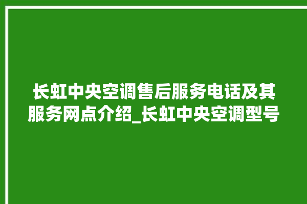 长虹中央空调售后服务电话及其服务网点介绍_长虹中央空调型号详解 。长虹