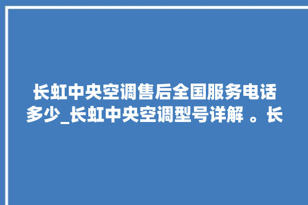 长虹中央空调售后全国服务电话多少_长虹中央空调型号详解 。长虹