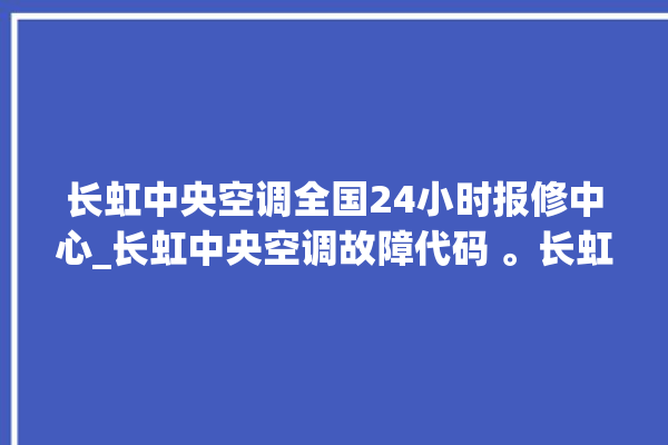 长虹中央空调全国24小时报修中心_长虹中央空调故障代码 。长虹