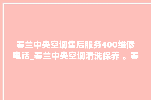 春兰中央空调售后服务400维修电话_春兰中央空调清洗保养 。春兰