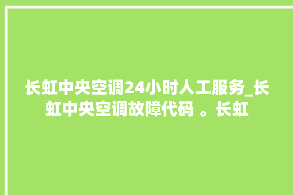 长虹中央空调24小时人工服务_长虹中央空调故障代码 。长虹