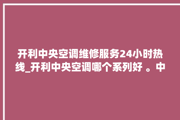 开利中央空调维修服务24小时热线_开利中央空调哪个系列好 。中央空调