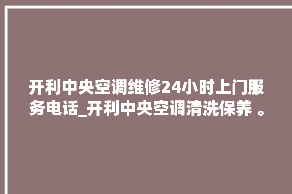 开利中央空调维修24小时上门服务电话_开利中央空调清洗保养 。中央空调