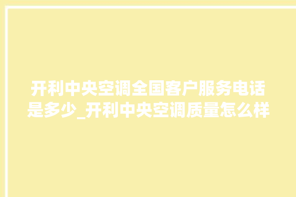 开利中央空调全国客户服务电话是多少_开利中央空调质量怎么样排名第几 。中央空调