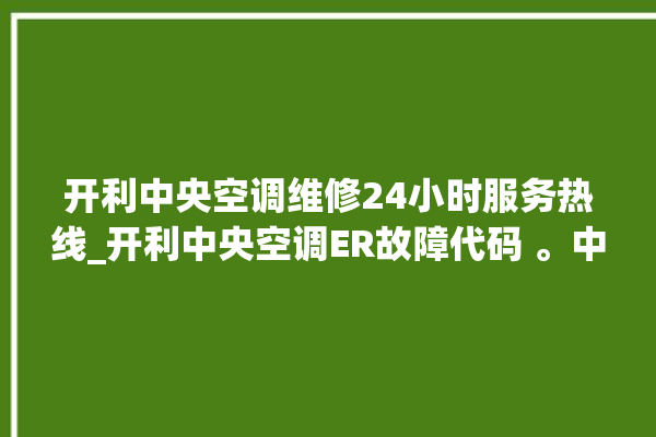 开利中央空调维修24小时服务热线_开利中央空调ER故障代码 。中央空调