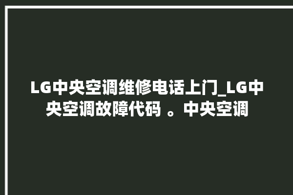 LG中央空调维修电话上门_LG中央空调故障代码 。中央空调