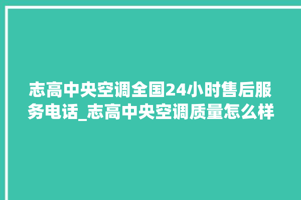 志高中央空调全国24小时售后服务电话_志高中央空调质量怎么样排名第几 。中央空调