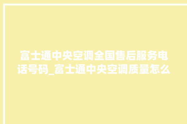 富士通中央空调全国售后服务电话号码_富士通中央空调质量怎么样排名第几 。富士通