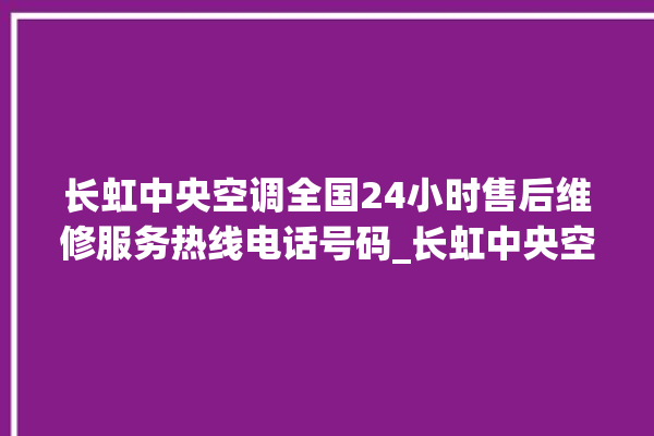 长虹中央空调全国24小时售后维修服务热线电话号码_长虹中央空调调出e2故障 。长虹