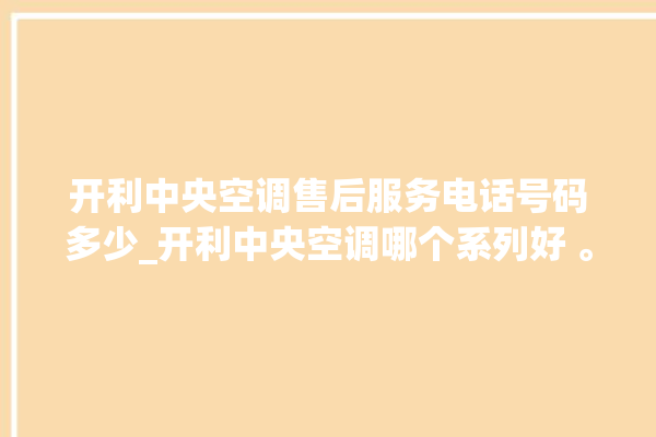 开利中央空调售后服务电话号码多少_开利中央空调哪个系列好 。中央空调