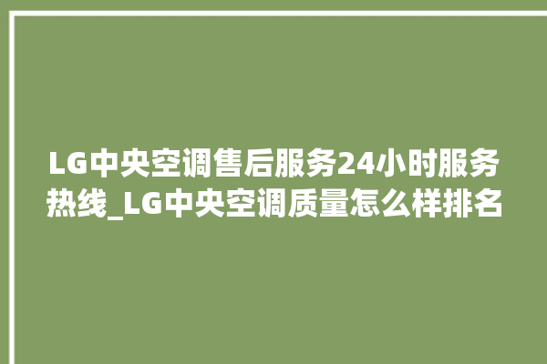 LG中央空调售后服务24小时服务热线_LG中央空调质量怎么样排名第几 。中央空调