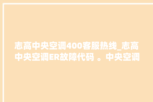 志高中央空调400客服热线_志高中央空调ER故障代码 。中央空调