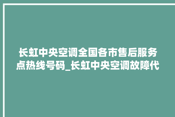 长虹中央空调全国各市售后服务点热线号码_长虹中央空调故障代码大全对照表 。长虹