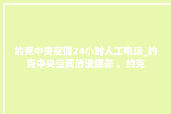 约克中央空调24小时人工电话_约克中央空调清洗保养 。约克