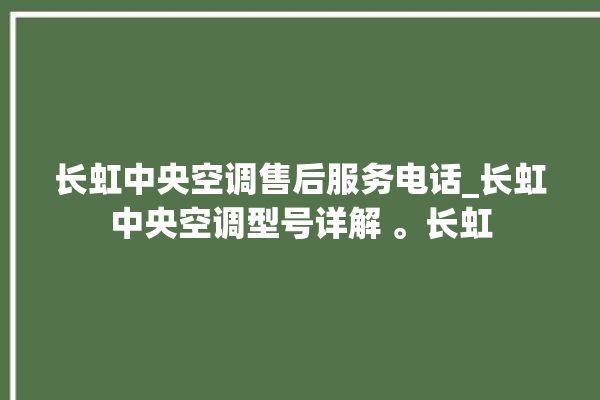 长虹中央空调售后服务电话_长虹中央空调型号详解 。长虹