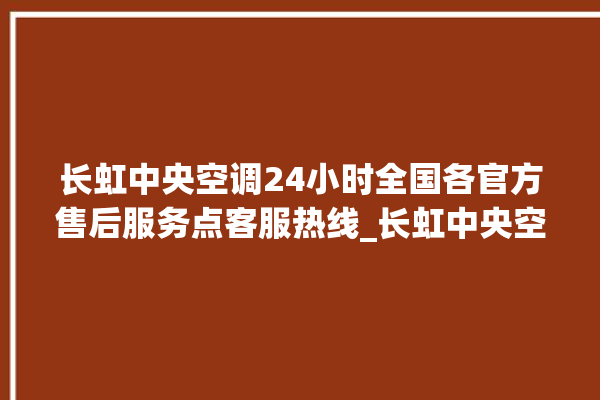 长虹中央空调24小时全国各官方售后服务点客服热线_长虹中央空调故障代码大全对照表 。长虹