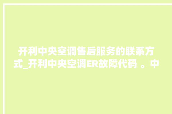 开利中央空调售后服务的联系方式_开利中央空调ER故障代码 。中央空调