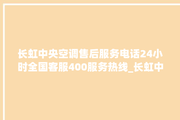 长虹中央空调售后服务电话24小时全国客服400服务热线_长虹中央空调质量怎么样排名第几 。长虹